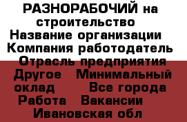 РАЗНОРАБОЧИЙ на строительство › Название организации ­ Компания-работодатель › Отрасль предприятия ­ Другое › Минимальный оклад ­ 1 - Все города Работа » Вакансии   . Ивановская обл.